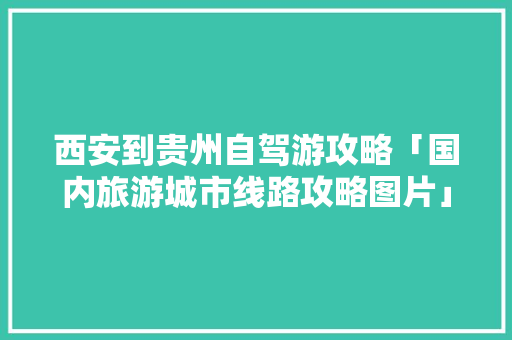 西安到贵州自驾游攻略「国内旅游城市线路攻略图片」