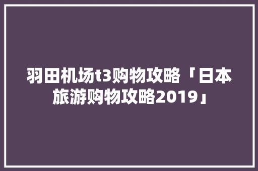 羽田机场t3购物攻略「日本旅游购物攻略2019」 羽田机场t3购物攻略「日本旅游购物攻略2019」 美食食谱