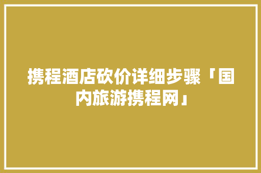 携程酒店砍价详细步骤「国内旅游携程网」