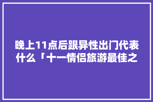晚上11点后跟异性出门代表什么「十一情侣旅游最佳之地」 晚上11点后跟异性出门代表什么「十一情侣旅游最佳之地」 美食食谱