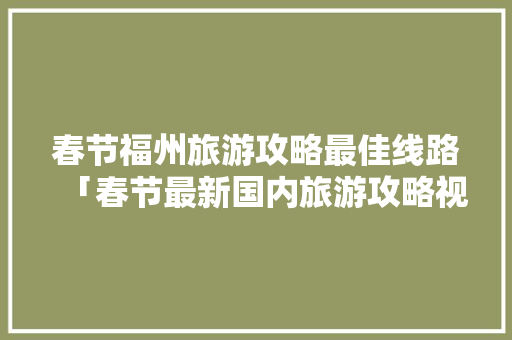 春节福州旅游攻略最佳线路「春节最新国内旅游攻略视频」 春节福州旅游攻略最佳线路「春节最新国内旅游攻略视频」 健康知识