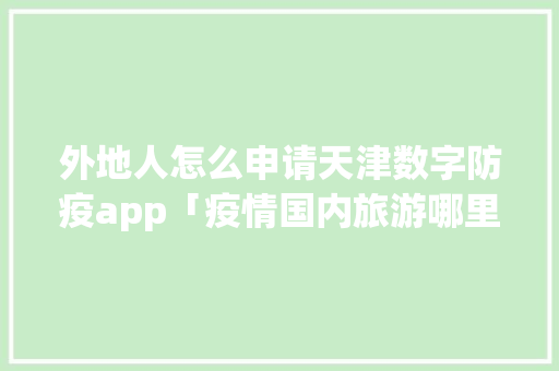 外地人怎么申请天津数字防疫app「疫情国内旅游哪里好」