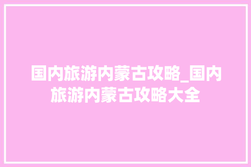 国内旅游内蒙古攻略_国内旅游内蒙古攻略大全 国内旅游内蒙古攻略_国内旅游内蒙古攻略大全 旅游指南