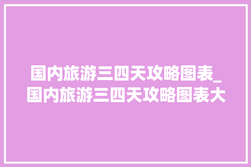 国内旅游三四天攻略图表_国内旅游三四天攻略图表大全 国内旅游三四天攻略图表_国内旅游三四天攻略图表大全 美食食谱