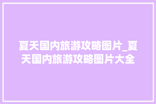 夏天国内旅游攻略图片_夏天国内旅游攻略图片大全 夏天国内旅游攻略图片_夏天国内旅游攻略图片大全 家庭生活
