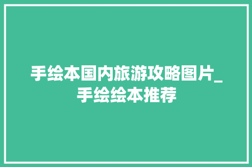 手绘本国内旅游攻略图片_手绘绘本推荐 手绘本国内旅游攻略图片_手绘绘本推荐 健康知识