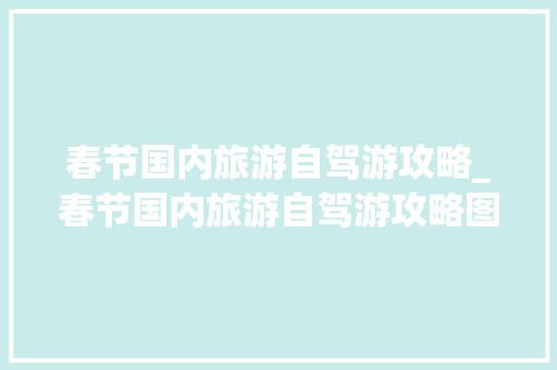 春节国内旅游自驾游攻略_春节国内旅游自驾游攻略图 春节国内旅游自驾游攻略_春节国内旅游自驾游攻略图 健康知识