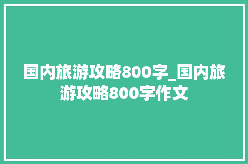 国内旅游攻略800字_国内旅游攻略800字作文 国内旅游攻略800字_国内旅游攻略800字作文 时尚潮流