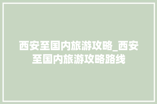 西安至国内旅游攻略_西安至国内旅游攻略路线