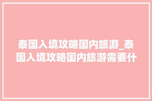 泰国入境攻略国内旅游_泰国入境攻略国内旅游需要什么