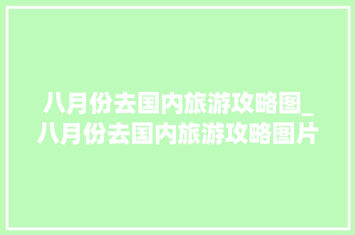 八月份去国内旅游攻略图_八月份去国内旅游攻略图片