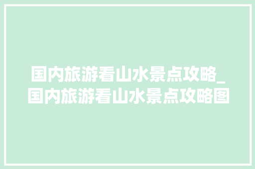 国内旅游看山水景点攻略_国内旅游看山水景点攻略图 国内旅游看山水景点攻略_国内旅游看山水景点攻略图 美食食谱