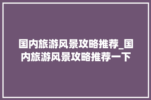 国内旅游风景攻略推荐_国内旅游风景攻略推荐一下