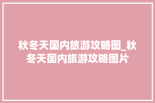 秋冬天国内旅游攻略图_秋冬天国内旅游攻略图片
