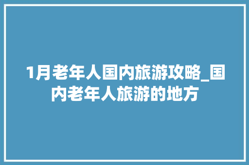 1月老年人国内旅游攻略_国内老年人旅游的地方 1月老年人国内旅游攻略_国内老年人旅游的地方 生活技巧