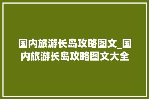 国内旅游长岛攻略图文_国内旅游长岛攻略图文大全 国内旅游长岛攻略图文_国内旅游长岛攻略图文大全 旅游指南