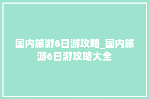 国内旅游6日游攻略_国内旅游6日游攻略大全 国内旅游6日游攻略_国内旅游6日游攻略大全 健康知识