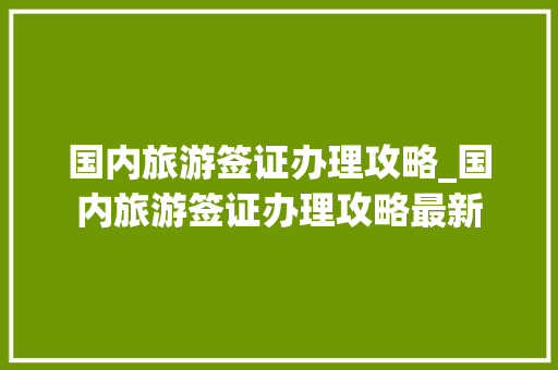 国内旅游签证办理攻略_国内旅游签证办理攻略最新 国内旅游签证办理攻略_国内旅游签证办理攻略最新 旅游指南