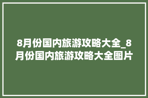 8月份国内旅游攻略大全_8月份国内旅游攻略大全图片 8月份国内旅游攻略大全_8月份国内旅游攻略大全图片 旅游指南