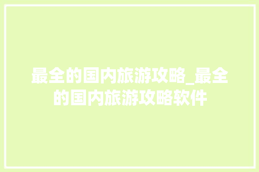 最全的国内旅游攻略_最全的国内旅游攻略软件 最全的国内旅游攻略_最全的国内旅游攻略软件 时尚潮流