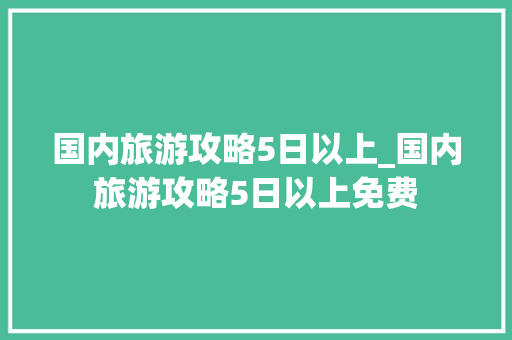 国内旅游攻略5日以上_国内旅游攻略5日以上免费 国内旅游攻略5日以上_国内旅游攻略5日以上免费 美食食谱