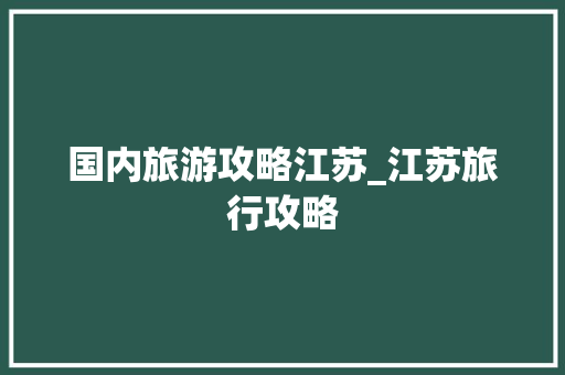 国内旅游攻略江苏_江苏旅行攻略 国内旅游攻略江苏_江苏旅行攻略 生活技巧
