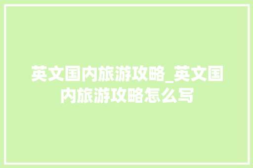 英文国内旅游攻略_英文国内旅游攻略怎么写 英文国内旅游攻略_英文国内旅游攻略怎么写 家庭生活