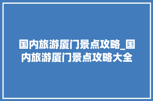 国内旅游厦门景点攻略_国内旅游厦门景点攻略大全 国内旅游厦门景点攻略_国内旅游厦门景点攻略大全 时尚潮流