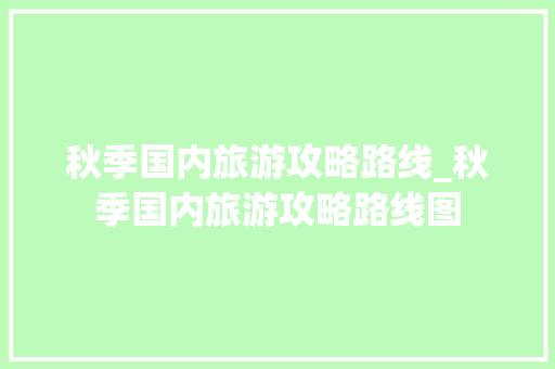 秋季国内旅游攻略路线_秋季国内旅游攻略路线图 秋季国内旅游攻略路线_秋季国内旅游攻略路线图 生活技巧