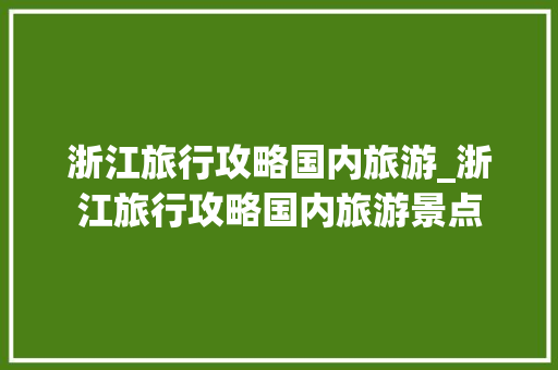 浙江旅行攻略国内旅游_浙江旅行攻略国内旅游景点