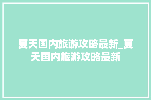 夏天国内旅游攻略最新_夏天国内旅游攻略最新 夏天国内旅游攻略最新_夏天国内旅游攻略最新 旅游指南