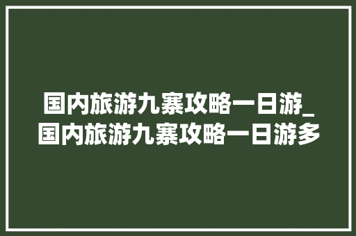 国内旅游九寨攻略一日游_国内旅游九寨攻略一日游多少钱 国内旅游九寨攻略一日游_国内旅游九寨攻略一日游多少钱 美食食谱