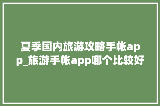 夏季国内旅游攻略手帐app_旅游手帐app哪个比较好用 夏季国内旅游攻略手帐app_旅游手帐app哪个比较好用 健康知识