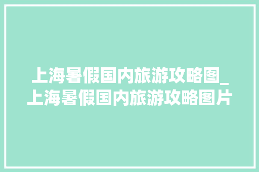 上海暑假国内旅游攻略图_上海暑假国内旅游攻略图片 上海暑假国内旅游攻略图_上海暑假国内旅游攻略图片 家庭生活