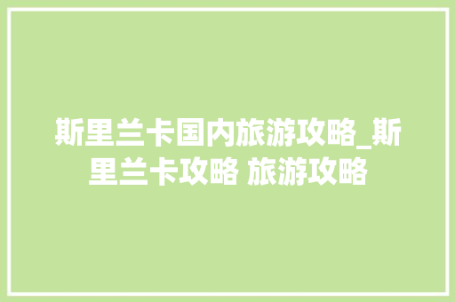 斯里兰卡国内旅游攻略_斯里兰卡攻略 旅游攻略 斯里兰卡国内旅游攻略_斯里兰卡攻略 旅游攻略 时尚潮流