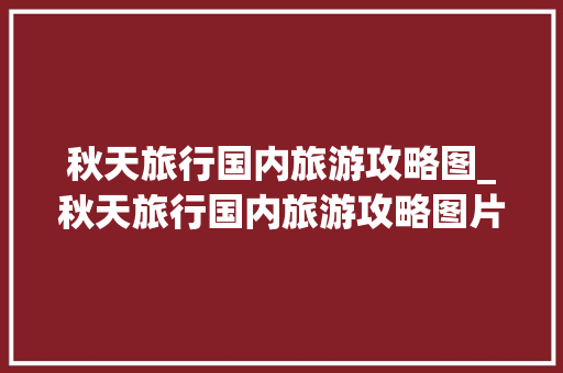 秋天旅行国内旅游攻略图_秋天旅行国内旅游攻略图片 秋天旅行国内旅游攻略图_秋天旅行国内旅游攻略图片 健康知识