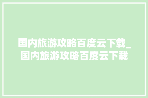 国内旅游攻略百度云下载_国内旅游攻略百度云下载 国内旅游攻略百度云下载_国内旅游攻略百度云下载 旅游指南