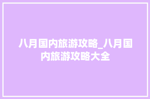 八月国内旅游攻略_八月国内旅游攻略大全 八月国内旅游攻略_八月国内旅游攻略大全 生活技巧