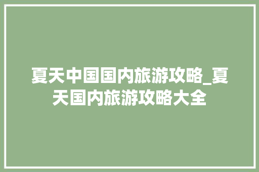 夏天中国国内旅游攻略_夏天国内旅游攻略大全 生活技巧 夏天中国国内旅游攻略_夏天国内旅游攻略大全 夏天中国国内旅游攻略_夏天国内旅游攻略大全 生活技巧