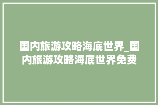 国内旅游攻略海底世界_国内旅游攻略海底世界免费 国内旅游攻略海底世界_国内旅游攻略海底世界免费 家庭生活