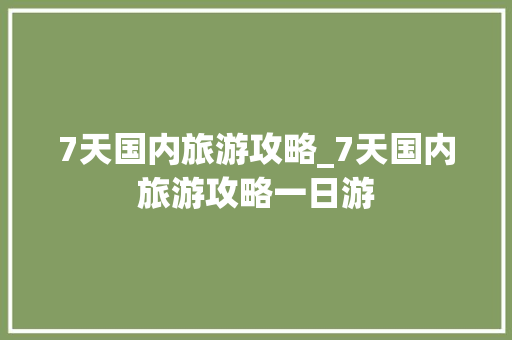 7天国内旅游攻略_7天国内旅游攻略一日游 7天国内旅游攻略_7天国内旅游攻略一日游 健康知识