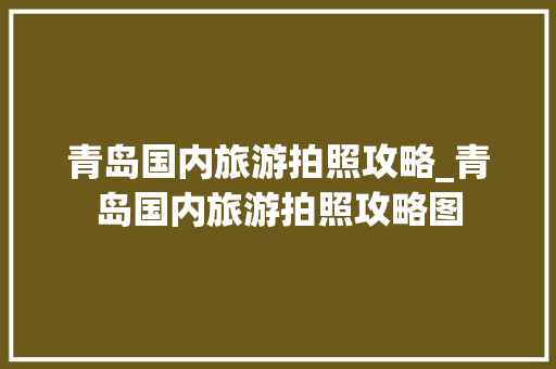 青岛国内旅游拍照攻略_青岛国内旅游拍照攻略图
