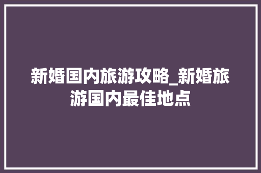 新婚国内旅游攻略_新婚旅游国内最佳地点 新婚国内旅游攻略_新婚旅游国内最佳地点 旅游指南