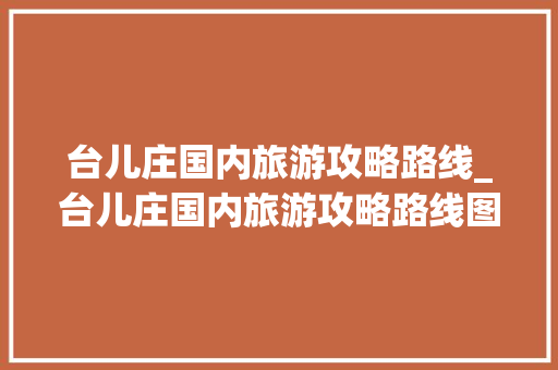 台儿庄国内旅游攻略路线_台儿庄国内旅游攻略路线图 台儿庄国内旅游攻略路线_台儿庄国内旅游攻略路线图 旅游指南