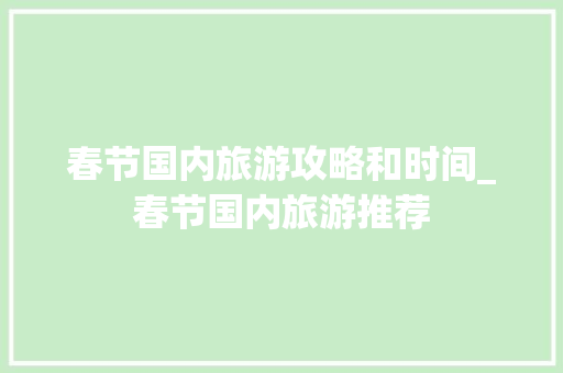 春节国内旅游攻略和时间_春节国内旅游推荐 春节国内旅游攻略和时间_春节国内旅游推荐 旅游指南