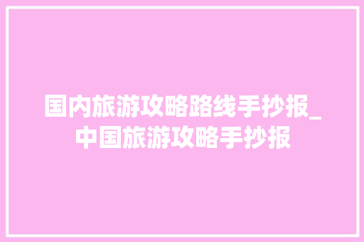 国内旅游攻略路线手抄报_中国旅游攻略手抄报 国内旅游攻略路线手抄报_中国旅游攻略手抄报 美食食谱