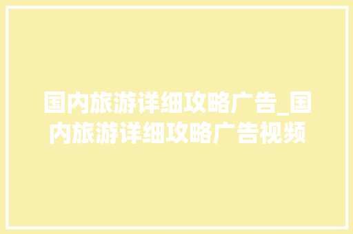 国内旅游详细攻略广告_国内旅游详细攻略广告视频 国内旅游详细攻略广告_国内旅游详细攻略广告视频 生活技巧