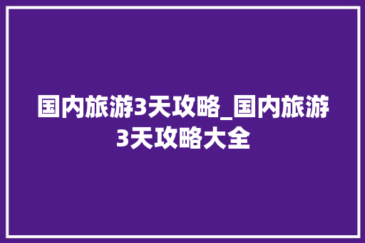国内旅游3天攻略_国内旅游3天攻略大全 国内旅游3天攻略_国内旅游3天攻略大全 家庭生活