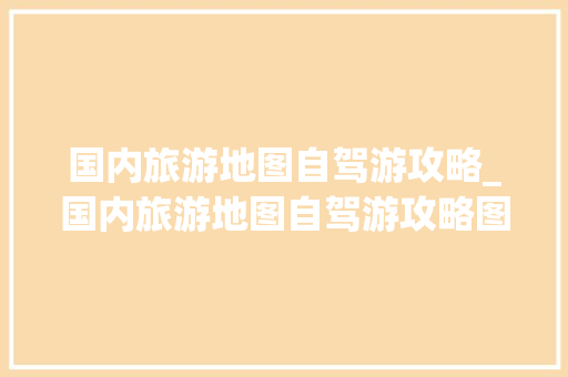 国内旅游地图自驾游攻略_国内旅游地图自驾游攻略图