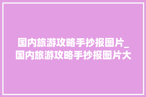 国内旅游攻略手抄报图片_国内旅游攻略手抄报图片大全 国内旅游攻略手抄报图片_国内旅游攻略手抄报图片大全 生活技巧